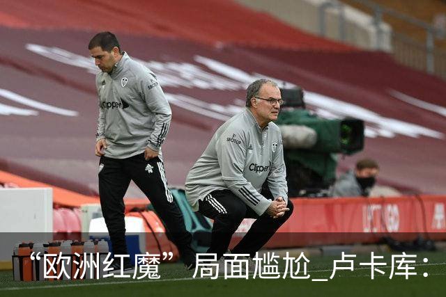 “欧洲红魔”局面尴尬 卢卡库：我们不想现在回家