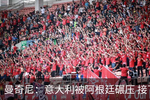 曼奇尼：意大利被阿根廷碾压 接下去将全面革新